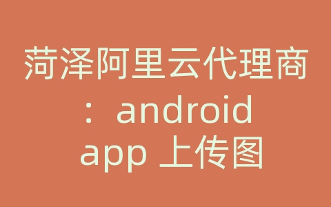 菏泽阿里云代理商：android app 上传图片到服务器