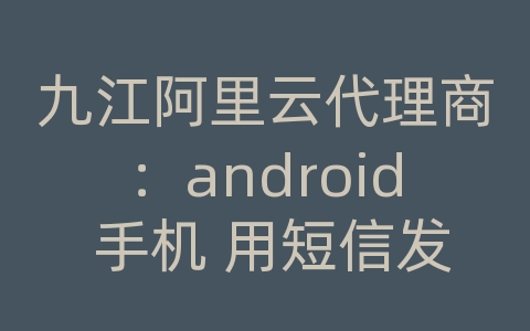 九江阿里云代理商：android 手机 用短信发pdf文件怎么打开