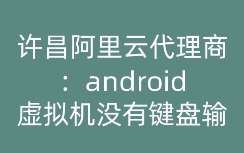 许昌阿里云代理商：android虚拟机没有键盘输入