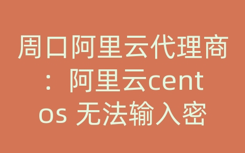 周口阿里云代理商：阿里云centos 无法输入密码