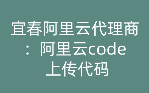 宜春阿里云代理商：阿里云code 上传代码