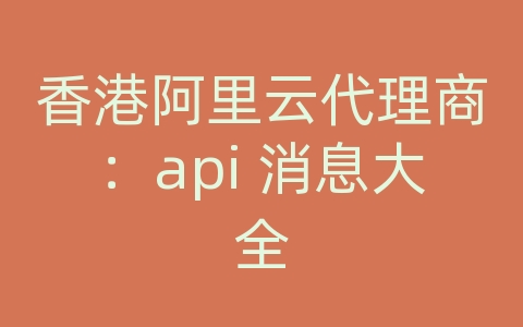 香港阿里云代理商：api 消息大全