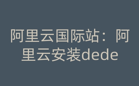 阿里云国际站：阿里云安装dede