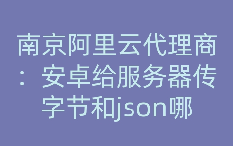 南京阿里云代理商：安卓给服务器传字节和json哪个好