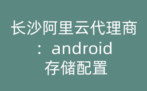 长沙阿里云代理商：android 存储配置