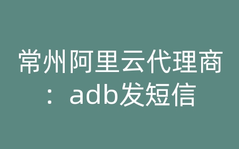 常州阿里云代理商：adb发短信