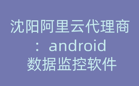 沈阳阿里云代理商：android 数据监控软件