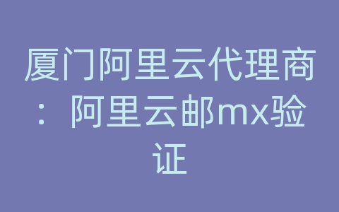 厦门阿里云代理商：阿里云邮mx验证