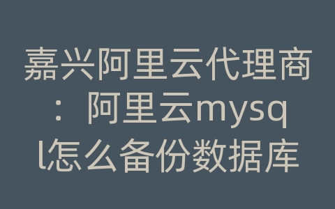 嘉兴阿里云代理商：阿里云mysql怎么备份数据库