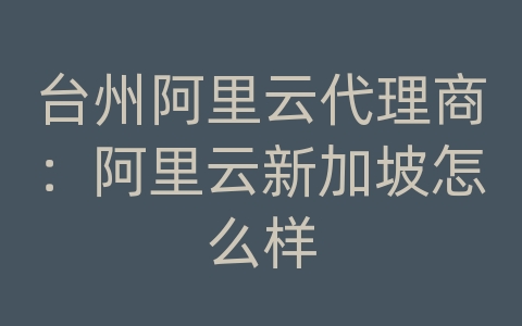 台州阿里云代理商：阿里云新加坡怎么样