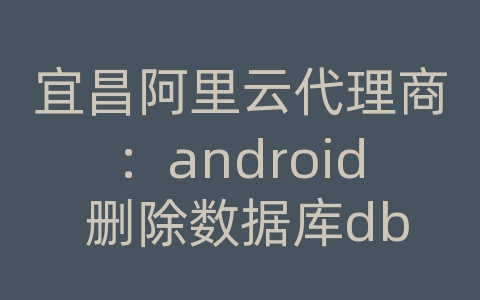 宜昌阿里云代理商：android 删除数据库db