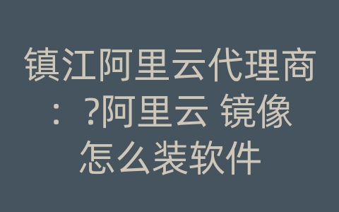 镇江阿里云代理商：?阿里云 镜像怎么装软件