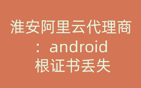 淮安阿里云代理商：android 根证书丢失