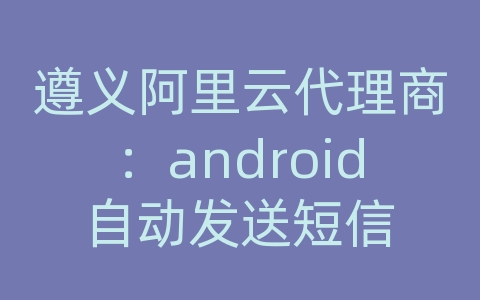 遵义阿里云代理商：android自动发送短信