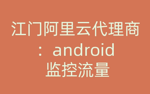 江门阿里云代理商：android 监控流量