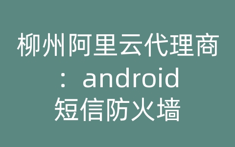 柳州阿里云代理商：android短信防火墙