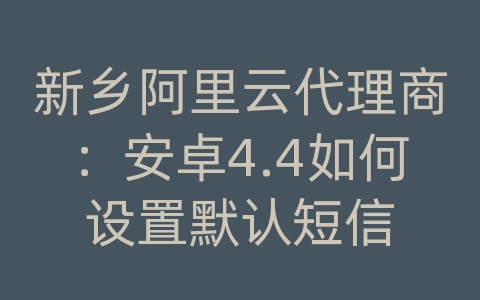 新乡阿里云代理商：安卓4.4如何设置默认短信