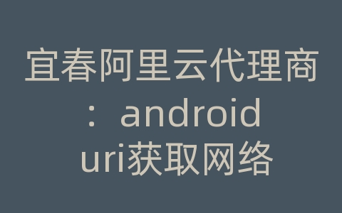 宜春阿里云代理商：android uri获取网络图片