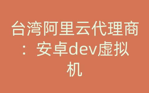 台湾阿里云代理商：安卓dev虚拟机