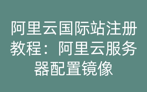 阿里云国际站注册教程：阿里云服务器配置镜像