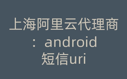 上海阿里云代理商：android短信uri