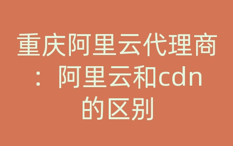 重庆阿里云代理商：阿里云和cdn的区别