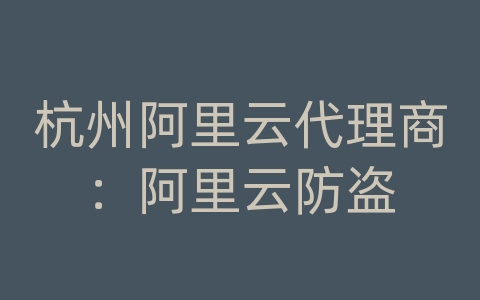 杭州阿里云代理商：阿里云防盗