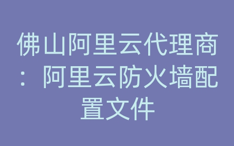 佛山阿里云代理商：阿里云防火墙配置文件