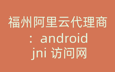 福州阿里云代理商：android jni 访问网络