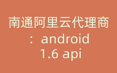 南通阿里云代理商：android 1.6 api