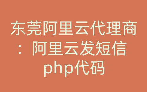 东莞阿里云代理商：阿里云发短信 php代码