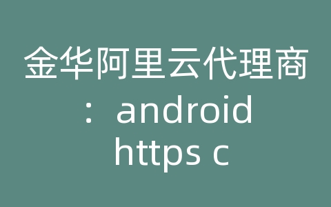 金华阿里云代理商：android https cer证书