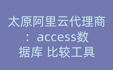 太原阿里云代理商：access数据库 比较工具