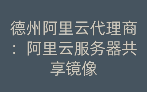 德州阿里云代理商：阿里云服务器共享镜像