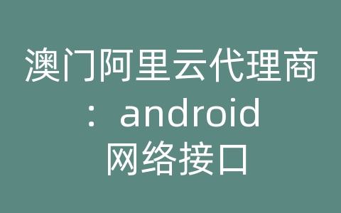 澳门阿里云代理商：android 网络接口