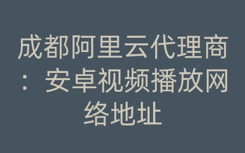 成都阿里云代理商：安卓视频播放网络地址