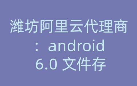 潍坊阿里云代理商：android 6.0 文件存储