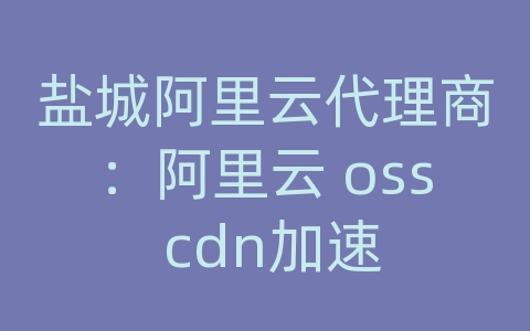 盐城阿里云代理商：阿里云 oss cdn加速