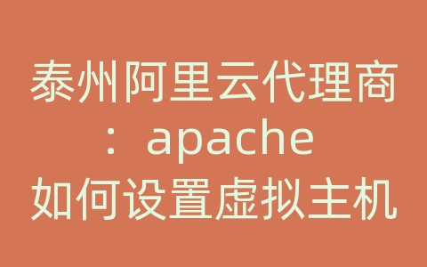 泰州阿里云代理商：apache 如何设置虚拟主机