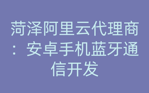 菏泽阿里云代理商：安卓手机蓝牙通信开发