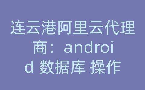 连云港阿里云代理商：android 数据库 操作