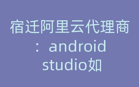 宿迁阿里云代理商：android studio如何进行网络编程