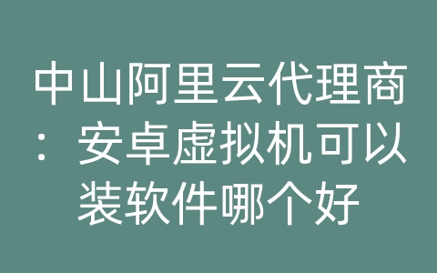 中山阿里云代理商：安卓虚拟机可以装软件哪个好