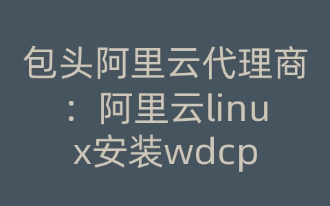 包头阿里云代理商：阿里云linux安装wdcp