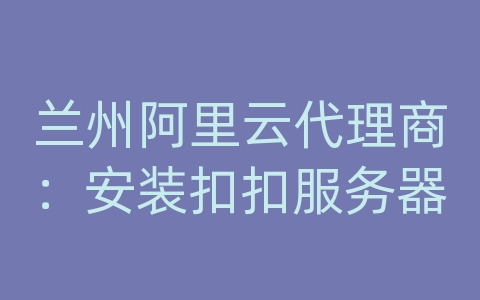 兰州阿里云代理商：安装扣扣服务器