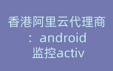 香港阿里云代理商：android 监控activity变化的广播