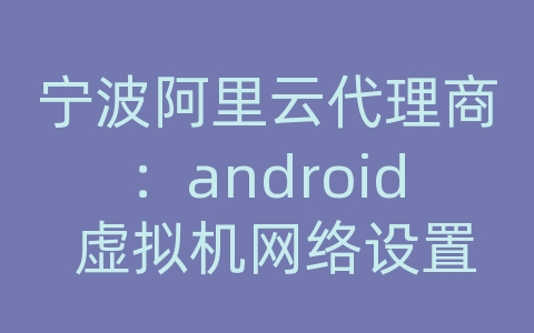 宁波阿里云代理商：android 虚拟机网络设置在哪里打开