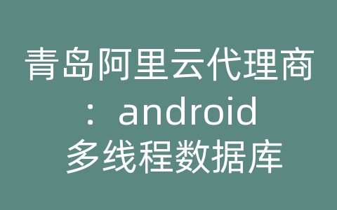 青岛阿里云代理商：android 多线程数据库