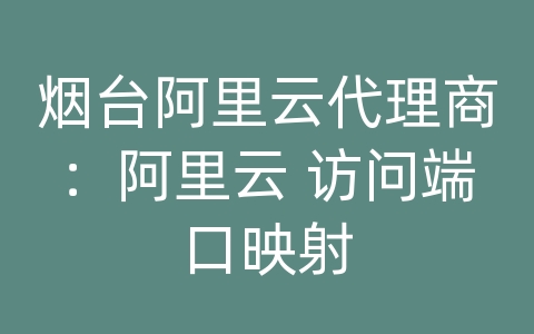 烟台阿里云代理商：阿里云 访问端口映射