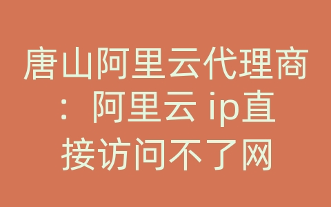 唐山阿里云代理商：阿里云 ip直接访问不了网